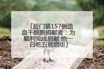 厦门第157例造血干细胞捐献者：为顺利完成捐献 他一日吃五餐增重