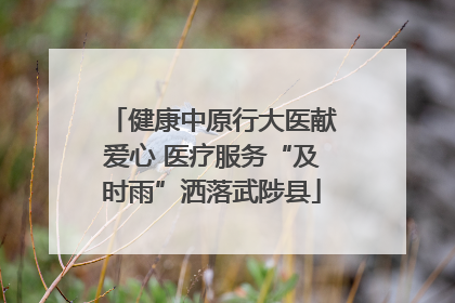 健康中原行大医献爱心 医疗服务“及时雨”洒落武陟县