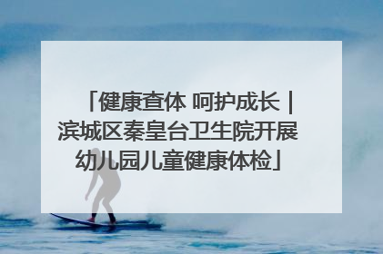 健康查体 呵护成长｜滨城区秦皇台卫生院开展幼儿园儿童健康体检