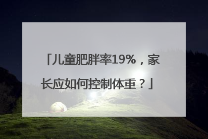 儿童肥胖率19%，家长应如何控制体重？