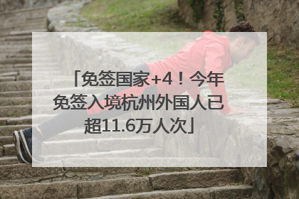免签国家+4！今年免签入境杭州外国人已超11.6万人次