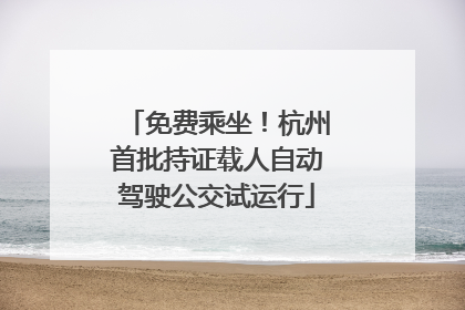 免费乘坐！杭州首批持证载人自动驾驶公交试运行