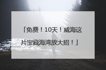 免费！10天！威海这片宝藏海湾放大招！