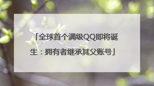 全球首个满级QQ即将诞生：拥有者继承其父账号