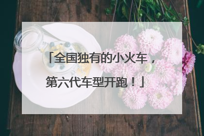 全国独有的小火车，第六代车型开跑！