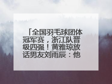 全国羽毛球团体冠军赛，浙江队晋级四强！黄雅琼放话男友刘雨辰：他敢上场，我一个劲遛他
