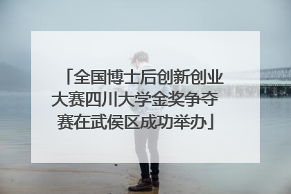 全国博士后创新创业大赛四川大学金奖争夺赛在武侯区成功举办
