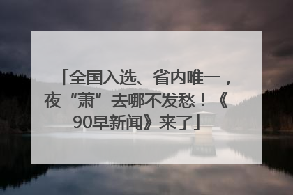 全国入选、省内唯一，夜“萧”去哪不发愁！《90早新闻》来了