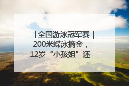 全国游泳冠军赛｜200米蝶泳摘金，12岁“小孩姐”还能制造多少惊喜？