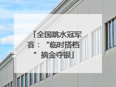 全国跳水冠军赛：“临时搭档”摘金夺银