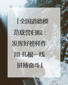 全国道德模范载誉归皖：发挥好榜样作用 扎根一线拼搏奋斗