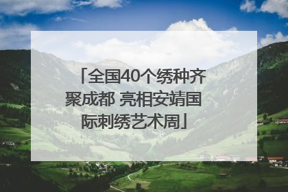 全国40个绣种齐聚成都 亮相安靖国际刺绣艺术周