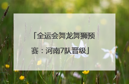 全运会舞龙舞狮预赛：河南7队晋级