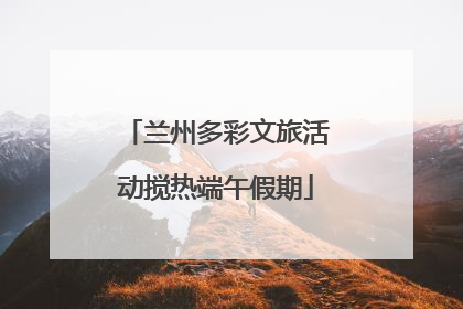 兰州多彩文旅活动搅热端午假期