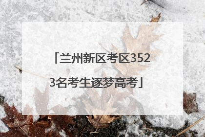 兰州新区考区3523名考生逐梦高考