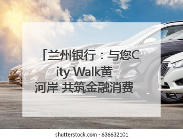 兰州银行：与您City Walk黄河岸 共筑金融消费“安全堤”