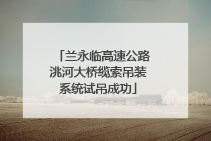 兰永临高速公路洮河大桥缆索吊装系统试吊成功