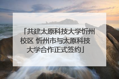 共建太原科技大学忻州校区 忻州市与太原科技大学合作正式签约