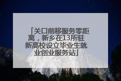 关口前移服务零距离，新乡在13所驻新高校设立毕业生就业创业服务站