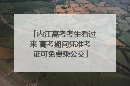 内江高考考生看过来 高考期间凭准考证可免费乘公交