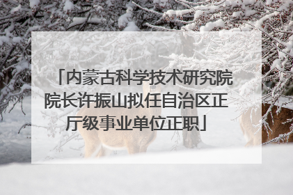 内蒙古科学技术研究院院长许振山拟任自治区正厅级事业单位正职
