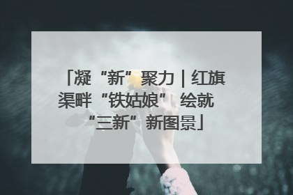凝“新”聚力｜红旗渠畔“铁姑娘” 绘就“三新”新图景