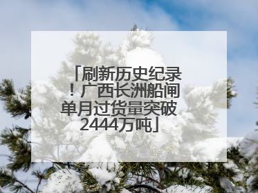 刷新历史纪录！广西长洲船闸单月过货量突破2444万吨