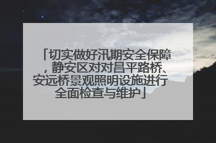 切实做好汛期安全保障，静安区对对昌平路桥、安远桥景观照明设施进行全面检查与维护