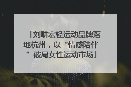 刘畊宏轻运动品牌落地杭州，以“情感陪伴”破局女性运动市场