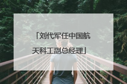 刘代军任中国航天科工副总经理