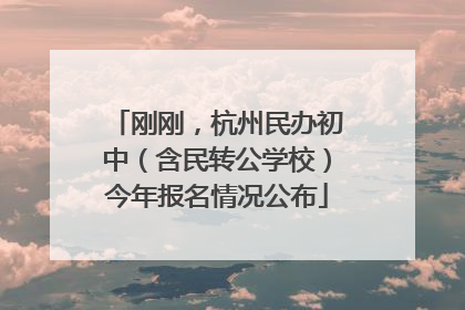 刚刚，杭州民办初中（含民转公学校）今年报名情况公布