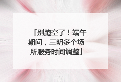 别跑空了！端午期间，三明多个场所服务时间调整