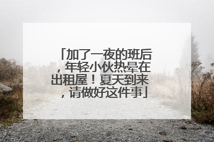 加了一夜的班后，年轻小伙热晕在出租屋！夏天到来，请做好这件事