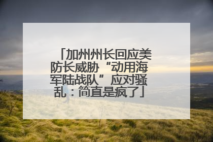加州州长回应美防长威胁“动用海军陆战队”应对骚乱：简直是疯了