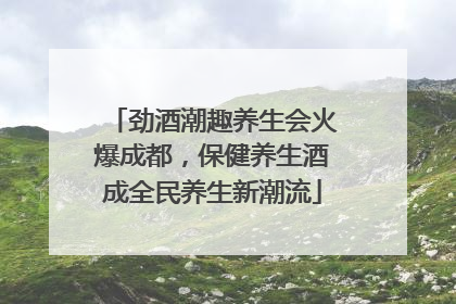 劲酒潮趣养生会火爆成都，保健养生酒成全民养生新潮流