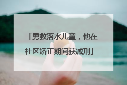 勇救落水儿童，他在社区矫正期间获减刑
