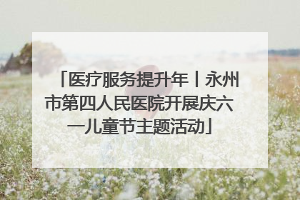医疗服务提升年丨永州市第四人民医院开展庆六一儿童节主题活动