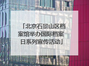北京石景山区档案馆举办国际档案日系列宣传活动
