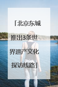 北京东城推出3条世界遗产文化探访线路