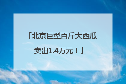 北京巨型百斤大西瓜卖出1.4万元！
