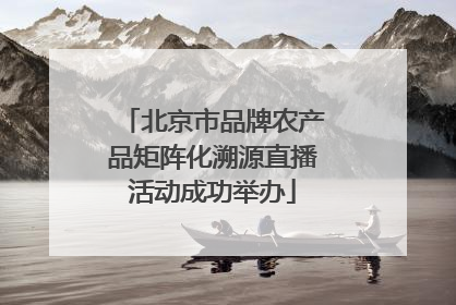 北京市品牌农产品矩阵化溯源直播活动成功举办