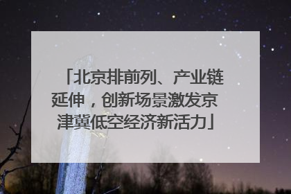 北京排前列、产业链延伸，创新场景激发京津冀低空经济新活力
