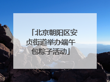 北京朝阳区安贞街道举办端午包粽子活动