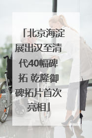 北京海淀展出汉至清代40幅碑拓 乾隆御碑拓片首次亮相