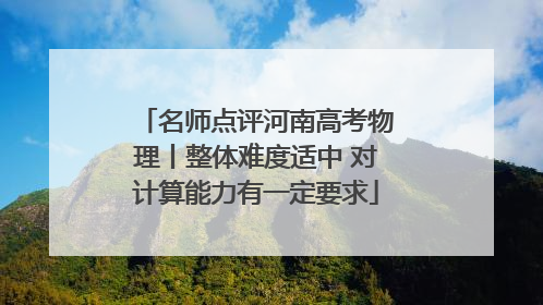 名师点评河南高考物理丨整体难度适中 对计算能力有一定要求