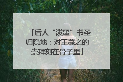 后人“泼墨”书圣归隐地：对王羲之的崇拜刻在骨子里