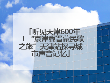 听见天津600年！“京津冀晋蒙民歌之旅”天津站探寻城市声音记忆