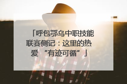 呼包鄂乌中职技能联赛侧记：这里的热爱 “有迹可循”