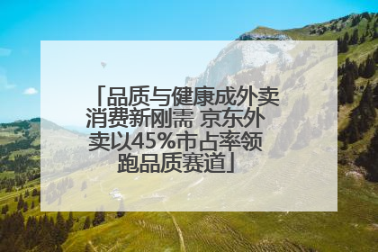 品质与健康成外卖消费新刚需 京东外卖以45%市占率领跑品质赛道