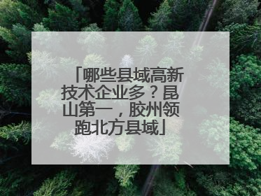 哪些县域高新技术企业多？昆山第一，胶州领跑北方县域
